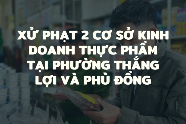 Xử phạt 2 cơ sở kinh doanh thực phẩm tại phường Thắng Lợi và Phù Đổng